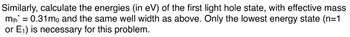 Similarly, calculate the energies (in eV) of the first light hole state, with effective mass
min = 0.31mo and the same well width as above. Only the lowest energy state (n=1
or E₁) is necessary for this problem.
