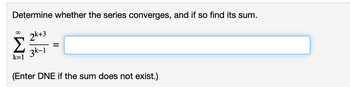 Determine whether the series converges, and if so find its sum.
IM
2k+3
3k-1
k=1
=
(Enter DNE if the sum does not exist.)