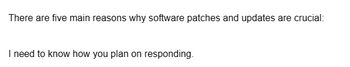 There are five main reasons why software patches and updates are crucial:
I need to know how you plan on responding.