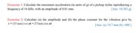 Excercise 1: Calculate the maximum acceleration (in units of g) of a pickup stylus reproduicing a
frequency of 16 kHz; with an amplitude of 0.01 mm.
[Ans: 10,302 g]
Excersise 2: Calculate (a) the amplitude and (b) the phase constant for the vibration give by
x = (10 mm) cos at + (17mm) sin ot
%3D
[Ans: (a) 19.7 mm (b) -600 ]
