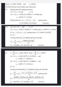 Given: x = 0.28t +0.036t? and
y = 0.0191
Let i and jbeunit vectors along x and y directions.
4.1
Displacement d is change in position.
At,t = 0,x, = 0 and
Y, = 0
At,t = 2s,x, = (0.28×2)+0.036×2² = 0.704m and
y, = 0.019×2' = 0.152m
= (x, -x,)î +(y, - y,)i putting values
d = (0.704 m)î + (0.152m) j
[Answer]
y, = 0
Att = 3s,x, = 0.28×3+0.036×3² = 1.164m and y, = 0.019x3 = 0.513m
4.2
Att = 0,x, = 0
and
d = (x, -x,)î+(y, - y,)} putting values d=1.164mî +0.513m j
At = 3 s
Average velocity( Vang ) is displacement per unit time.
1.164 mi +0.513m j
V
%3D
%3D
ang
ang
At
3s
V = (0.388m/s)i +(0.171m/s)}
[Answer]
ang
dx
=v, = 0.28 +0.072t and v
dt
dy
→v, = 0.0571?
dt
4.3
V, =
At t = ls,v, = 0.28+0.072×1= 0.352 m/s and
v = 0.057×1² = 0.057m/ s
Att = 3s ,v = 0.28+0.072×3= 0.496m/s and
V =0.057×3² = 0.513m/s
At = 2s
Average acceleration(a) is changein velocity per unit time.
(v, –v,)î+(v, -v,)
Δν
putting values
At
At
[(0.496 – 0.352)m /s]i+[(0.513-0.057)m/s]j
Ang
2.s
(0.072 m/ s²)î+(0.228 m/ s³)j
[Answer]
