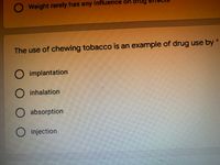 OWeight rarely has any influence on dru
The use of chewing tobacco is an example of drug use by
O implantation
O inhalation
O absorption
O injection
