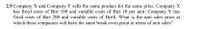 2.9 Company X and Company Y sells the same product for the same price. Company X
has fixed costs of Birr 100 and variable costs of Birr 10 per unit. Company Y has
fixed costs of Birr 200 and variable costs of Birr8. What is the unit sales price at
which these companies will have the same break-even point in terms of unit sales?
