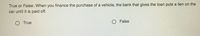 True or False: When you finance the purchase of a vehicle, the bank that gives the loan puts a lien on the
car until it is paid off.
True
False
