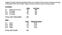 Clegane Company sells wine decanters. Below is an analysis of the inventory purchases and sales
of decanters for the month of May. Clegane Company uses the periodic inventory system.
Purchases
Units
150
90
300
60
Unit Cost
$60
$75
$82
$90
5/1
Beginning inventory
5/3
5/10 Purchase
5/30 Purchase
Purchase
TOTAL UNIT PURCHASES
600
Sales
5/4 Sales
5/16 Sales
5/19 Sales
Units
90
105
135
90
Selling Price/Unit
$120
$135
$135
$135
5/25 Sales
TOTAL UNIT SALES
420
