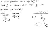 A Conical pendulum has
speedg V and
lensth l ns
shown. what angle
does
it make with verfical ?
show:
remember :
- F.B D.
|
| =V
F, = ma
het
