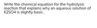 Write the chemical equation for the hydrolysis
reaction that explains why an aqueous solution of
K2SO4 is slightly basic.
