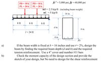 fc' = 5,000 psi; fy = 60,000 psi
PD = 10 k
PD = 10 k
PL = 20 k
PL = 20 k
WD
2.5 kip/ft (including beam weight)
WL = 5 kip/ft
16 in.
8 ft
8 ft
8 ft
d in.
h in.
1 = 24 ft
4 in.
As
If the beam width is fixed at b= 16 inches and use r=
beam by finding the required beam depth (d and h) and the required
а)
2%, design the
tension reinforcement. Use a 4" cover and number #11 bars
b)
Check the moment capacity of the design section and provide the
sketch of your design, but No need to design for the shear reinforcement
