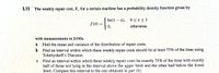 5.15 The weekly repair cost, X, for a certain machine has a probability density function given by
6x(1 – x), 0<x<1
0 <x<
f (x) =
0,
otherwise
with measurements in $100s.
D.
Find the mean and variance of the distribution of repair costs.
q.
Find an interval within which these weekly repair costs should lie at least 75% of the time using
Tchebysheff's Theorem.
C Find an interval within which these weekly repair costs lie exactly 75% of the time with exactly
half of those not lying in the interval above the upper limit and the other half below the lower
limit. Compare this interval to the one obtained in part (b).
