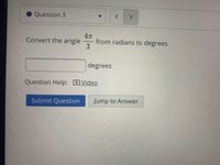 Question 3
4T
from radians to degrees.
3
Convert the angle
degrees
Question Help: DVideo
Submit Question
Jump to Answer
