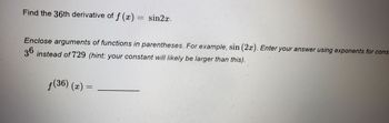 Find the 36th derivative of f (x) = sin2x.
Enclose arguments of functions in parentheses. For example, sin (2x). Enter your answer using exponents for cons
instead of 729 (hint: your constant will likely be larger than this).
36
ƒ(36) (x) =