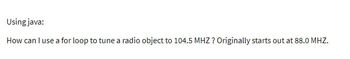 Using java:
How can I use a for loop to tune a radio object to 104.5 MHZ? Originally starts out at 88.0 MHZ.