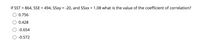 If SST = 864, SSE = 494, SSxy = -20, and SSxx = 1.08 what is the value of the coefficient of correlation?
0.756
0.428
-0.654
-0.572
