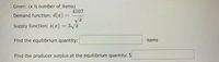 Given: (x is number of items)
4107
Demand function: d(x) =
Supply function: s(x) = 3Va
Find the equilibrium quantity:
items
Find the producer surplus at the equilibrium quantity: $
