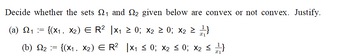 Decide whether the sets 221 and 22 given below are convex or not convex. Justify.
(a) Q1 := {(×1, ×2) E R²
|×₁ ≥ 0; ×2 ≥ 0; ×2 ≥ 1}
(b) N2 := {(X1, X2) E R²
|×₁ ≤ 0; ×2 ≤ 0; ×2 ≤ 1}