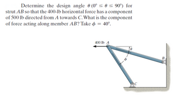 Determine the design angle (0° ≤ 0 ≤ 90°) for
strut AB so that the 400-lb horizontal force has a component
of 500 lb directed from A towards C. What is the component
of force acting along member AB? Take o
=
40°.
400 lb A
€
0
B