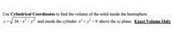 Use Cylindrical Coordinates to find the volume of the solid inside the hemisphere
36-x - y and inside the cylinder x² + y² =9 above the xy plane. Exact Volume Only
z =
