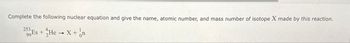 Complete the following nuclear equation and give the name, atomic number, and mass number of isotope X made by this reaction.
253
299Es + He→X+
on