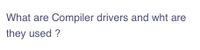 What are Compiler drivers and wht are
they used ?
