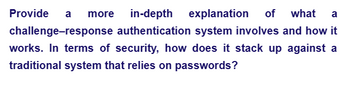 Provide a more in-depth explanation of what a
challenge-response authentication system involves and how it
works. In terms of security, how does it stack up against a
traditional system that relies on passwords?