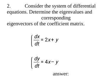 2.
Consider the system of differential
equations. Determine the eigenvalues and
corresponding
eigenvectors of the coefficient matrix.
dx
= 2x+ y
dt
dy
= 4x-y
dt
answer: