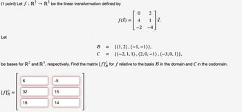 (1 point) Let f: R² R³ be the linear transformation defined by
Let
be bases for R² and R³, respectively. Find the matrix [ƒ]
[f] =
6
32
16
-5
15
B
C =
14
=
f(x)
0 2
4 1 X.
-2
-4
{(1,2), (-1,-1)},
{(-2, 1, 1), (2, 0, -1), (-3, 0, 1)),
for f relative to the basis B in the domain and C in the codomain.