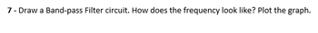 7- Draw a Band-pass Filter circuit. How does the frequency look like? Plot the graph.