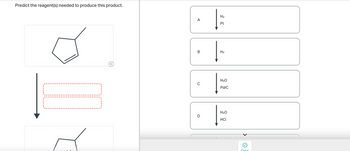 Predict the reagent(s) needed to produce this product.
A
B
U
D
H₂
Pt
1-
H₂
|
H₂O
Pd/C
H₂O
HCI
Dono