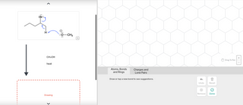 1
:Br:
H
CH3OH
heat
Drawing
-CH3
Atoms, Bonds
and Rings
Charges and
Lone Pairs
Draw or tap a new bond to see suggestions.
Undo
Reset
899
Remove Done
Drag To Pan
+