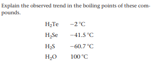 Explain the observed trend in the boiling points of these com-
pounds.
H;Te
-2 °C
H,Se
-41.5 °C
H2S
-60.7 °C
H,0
100 °C
