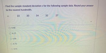 Find the sample standard deviations for the following sample data. Round your answer
to the nearest hundredth.
9.40
O 6.13
6.86
O 8.70
22
8.41
20
14
32
27
M
ECOS