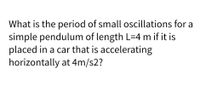 What is the period of small oscillations for a
simple pendulum of length L=4 m if it is
placed in a car that is accelerating
horizontally at 4m/s2?
