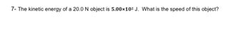 7- The kinetic energy of a 20.0 N object is 5.00×10² J. What is the speed of this object?