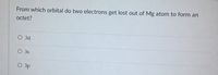 From which orbital do two electrons get lost out of Mg atom to form an
octet?
O 3d
O 3s
O 3p
