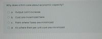 Why does a firm care about economic capacity?
O a. Output can't increase
O b. Cost are maximized here
O c. Point where Taxes are minimized
O d. It's where their per unit cost are minimized
