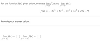 For the functionf(x) given below, evaluate lim f(x) and lim f(x).
f(x) = -18x + 6x* – 9x³ + 3x² + 27x – 9
Provide your answer below:
lim f(x)= D,
lim f(x) =
X → -0
