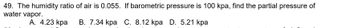 49. The humidity ratio of air is 0.055. If barometric pressure is 100 kpa, find the partial pressure of
water vapor.
B. 7.34 kpa C. 8.12 kpa D. 5.21 kpa
A. 4.23 kpa