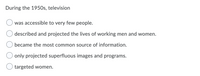 During the 1950s, television
was accessible to very few people.
described and projected the lives of working men and women.
became the most common source of information.
only projected superfluous images and programs.
targeted women.
