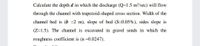 Calculate the depth d in which the discharge (Q=1.5 m³/sec) will flow
through the channel with trapezoid-shaped cross section. Width of the
channel bed is (b =2 m), slope of bed (S=0.05%), sides slope is
(Z=1.5). The channel is excavated in gravel sends in which the
roughness coefficient is (n =0.0247).
