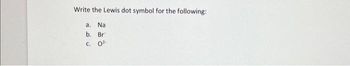 Write the Lewis dot symbol for the following:
a.
Na
b. Br
C. 0².