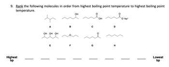 9. Rank the following molecules in order from highest boiling point temperature to highest boiling point
temperature.
Highest
bp
A
OH OH OH
E
B
F
OH
G
OH
H
ONa+
Lowest
bp