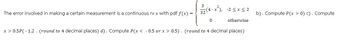 3
(4-x), 25x52
The error involved in making a certain measurement is a continuous rv x with pdf f(x) =
b). Compute P(x > 0) c). Compute
-
0 otherwise
x > 0.5P(-1.2 (round to 4 decimal places) d). Compute P(x < 0.5 or x > 0.5) (round to 4 decimal places)