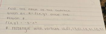 Find
THE
GIVEN BY
REGION
R.
f(x, y) = -3-x²
R: rectangle with vertices (0,0), (3,0), (3, 3), (0,3)
AREA
z = f(x, y) OVER
OF THE SURFACE
THE