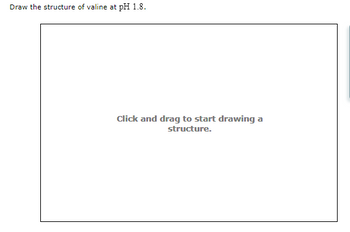 Draw the structure of valine at pH 1.8.
Click and drag to start drawing a
structure.