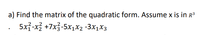 a) Find the matrix of the quadratic form. Assume x is in R³
5x3-x3 +7x3-5x1x2 -3x1X3
