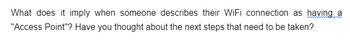 What does it imply when someone describes their WiFi connection as having a
"Access Point"? Have you thought about the next steps that need to be taken?
