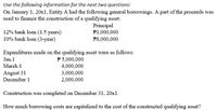 Use the following information for the next two questions:
On January 1, 20x1, Entity A had the following general borrowings. A part of the proceeds was
used to finance the construction of a qualifying asset:
Principal
P1,000,000
12% bank loan (1.5 years)
10% bank loan (3-year)
P8,000,000
Expenditures made on the qualifying asset were as follows:
Jan.1
P 5,000,000
4,000,000
March 1
August 31
December 1
3,000,000
2,000,000
Construction was completed on December 31, 20x1.
.How much borrowing costs are capitalized to the cost of the constructed qualifying asset?
