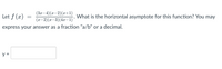 Let f (x)
(Зд — 4) (ӕ-2)(z+1)
(x-2)(x-3)(4x–1) *
What is the horizontal asymptote for this function? You may
express your answer as a fraction "a/b" or a decimal.
y =
