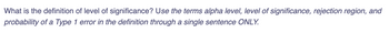 What is the definition of level of significance? Use the terms alpha level, level of significance, rejection region, and
probability of a Type 1 error in the definition through a single sentence ONLY.