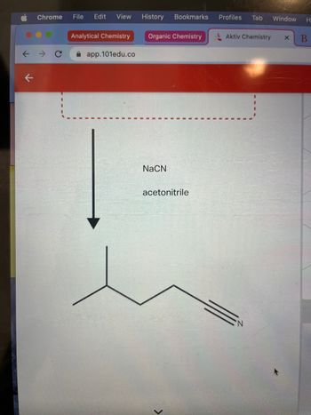 ↑
Chrome File Edit View
Analytical Chemistry
app.101edu.co
History Bookmarks
Organic Chemistry
NaCN
acetonitrile
<
Profiles Tab Window H
Aktiv Chemistry
'N
X B